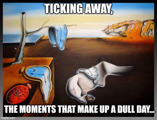 Persistence of Memory | TICKING AWAY, THE MOMENTS THAT MAKE UP A DULL DAY... | image tagged in persistence of memory | made w/ Imgflip meme maker