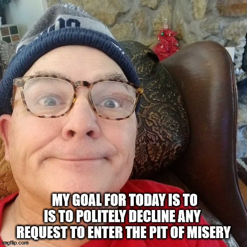 durl earl | MY GOAL FOR TODAY IS TO IS TO POLITELY DECLINE ANY  REQUEST TO ENTER THE PIT OF MISERY | image tagged in durl earl | made w/ Imgflip meme maker