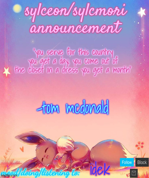 tbh that's just plain dumb | "you serve for this country you get a day, you come out of the closet in a dress you get a month"; -tom mcdonald; idek | image tagged in sylceon's eevee template | made w/ Imgflip meme maker