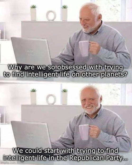 I mean… Trump, DeSantis, Giuliani, Pence etc… | Why are we so obsessed with trying to find intelligent life on other planets? We could start with trying to find intelligent life in the Republican Party… | image tagged in memes,hide the pain harold | made w/ Imgflip meme maker