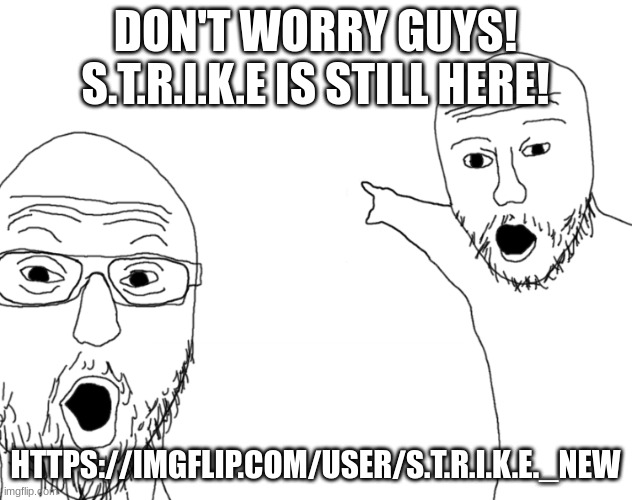 Soyjak Pointing | DON'T WORRY GUYS! S.T.R.I.K.E IS STILL HERE! HTTPS://IMGFLIP.COM/USER/S.T.R.I.K.E._NEW | image tagged in soyjak pointing | made w/ Imgflip meme maker
