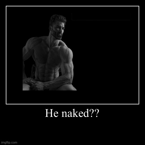 He naked?? | | image tagged in funny,demotivationals,gigachad | made w/ Imgflip demotivational maker