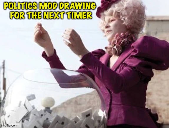 Hunger Games Lottery | POLITICS MOD DRAWING 
FOR THE NEXT TIMER | image tagged in hunger games lottery | made w/ Imgflip meme maker