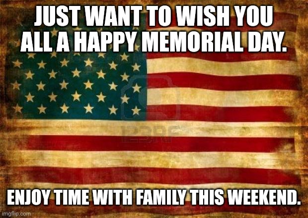 Old American Flag | JUST WANT TO WISH YOU ALL A HAPPY MEMORIAL DAY. ENJOY TIME WITH FAMILY THIS WEEKEND. | image tagged in old american flag | made w/ Imgflip meme maker