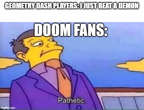 skinner pathetic | GEOMETRY DASH PLAYERS: I JUST BEAT A DEMON; DOOM FANS: | image tagged in skinner pathetic | made w/ Imgflip meme maker