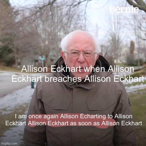 Funniest Allison Eckhart meme you will see today | Allison Eckhart when Allison Eckhart breaches Allison Eckhart; I am once again Allison Echarting to Allison Eckhart Allison Eckhart as soon as Allison Eckhart | image tagged in memes,bernie i am once again asking for your support | made w/ Imgflip meme maker