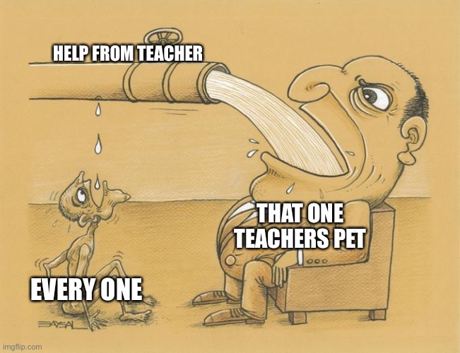 Yup | HELP FROM TEACHER; THAT ONE TEACHERS PET; EVERY ONE | image tagged in greedy pipe man | made w/ Imgflip meme maker