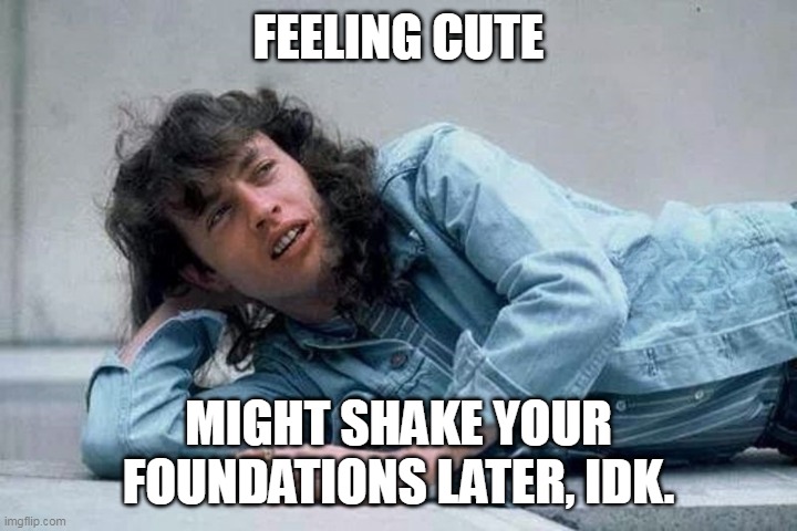 Feeling Cute | FEELING CUTE; MIGHT SHAKE YOUR FOUNDATIONS LATER, IDK. | image tagged in feeling cute,acdc | made w/ Imgflip meme maker