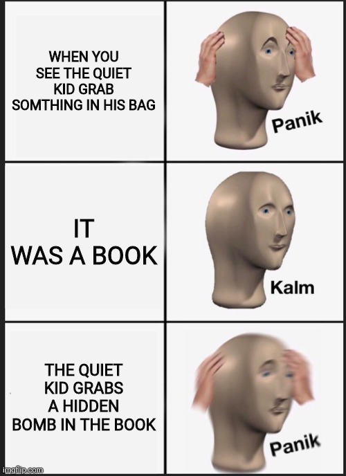 Panik Kalm Panik Meme | WHEN YOU SEE THE QUIET KID GRAB SOMTHING IN HIS BAG; IT WAS A BOOK; THE QUIET KID GRABS A HIDDEN BOMB IN THE BOOK | image tagged in memes,panik kalm panik | made w/ Imgflip meme maker