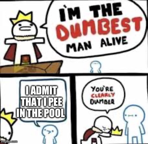 Im the dumbest man alive | I ADMIT THAT I PEE IN THE POOL | image tagged in im the dumbest man alive | made w/ Imgflip meme maker