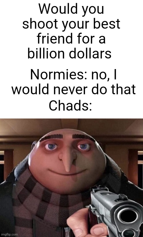 Gru Gun | Would you shoot your best friend for a billion dollars Normies: no, I would never do that Chads: | image tagged in gru gun | made w/ Imgflip meme maker