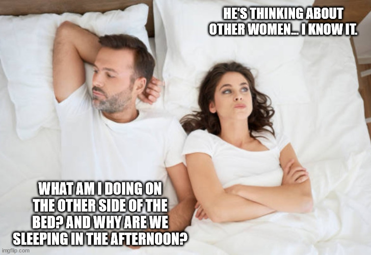 Lol | HE'S THINKING ABOUT OTHER WOMEN... I KNOW IT. WHAT AM I DOING ON THE OTHER SIDE OF THE BED? AND WHY ARE WE SLEEPING IN THE AFTERNOON? | image tagged in man and woman in bed,i bet he's thinking about other women | made w/ Imgflip meme maker