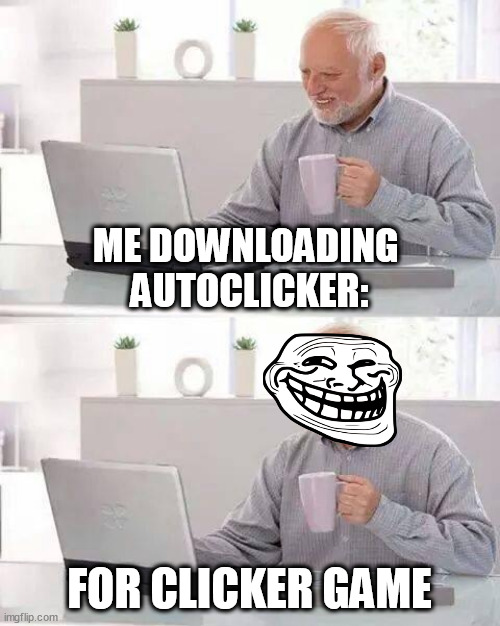 hehe | ME DOWNLOADING 
AUTOCLICKER:; FOR CLICKER GAME | image tagged in memes,hide the pain harold | made w/ Imgflip meme maker