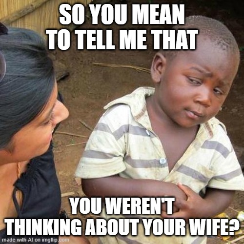 AI meme | SO YOU MEAN TO TELL ME THAT; YOU WEREN'T THINKING ABOUT YOUR WIFE? | image tagged in memes,third world skeptical kid | made w/ Imgflip meme maker