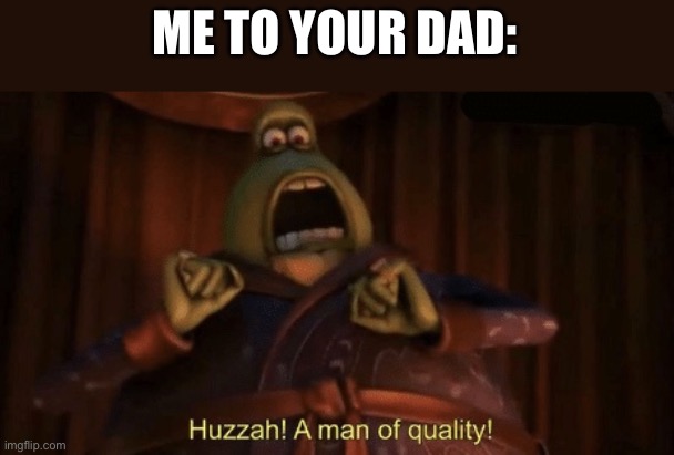 A man of quality | ME TO YOUR DAD: | image tagged in a man of quality | made w/ Imgflip meme maker