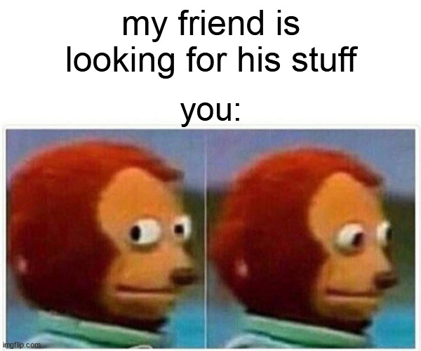 Monkey Puppet Meme | my friend is looking for his stuff; you: | image tagged in memes,monkey puppet,friends | made w/ Imgflip meme maker