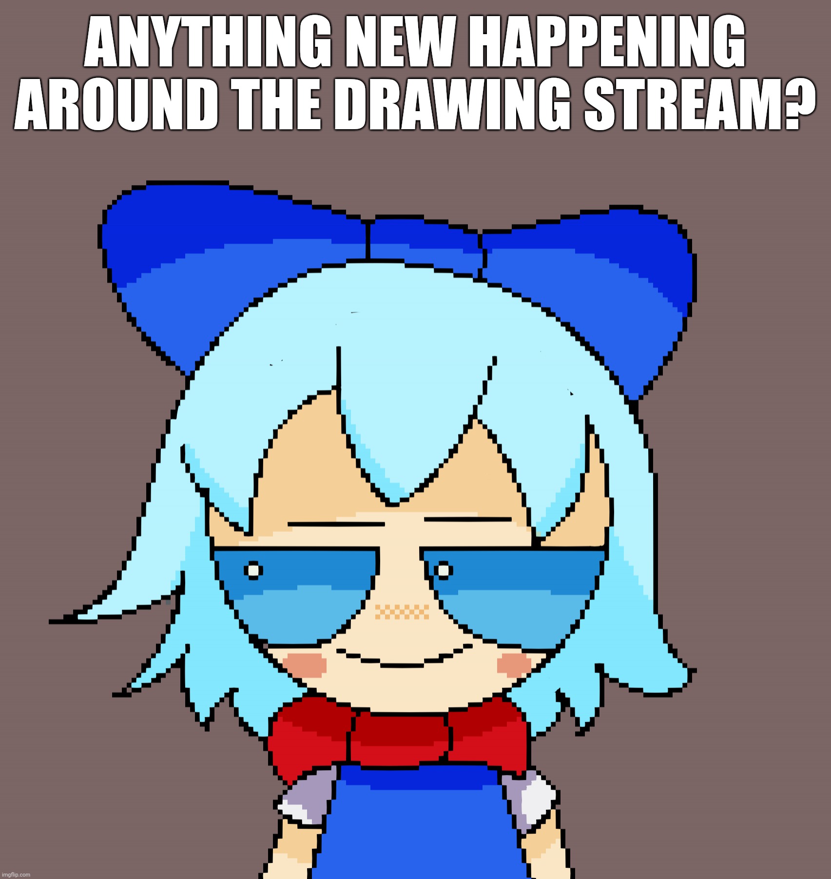 Anything? | ANYTHING NEW HAPPENING AROUND THE DRAWING STREAM? | image tagged in pixel cirno | made w/ Imgflip meme maker