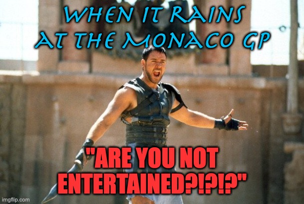 Rain at Monaco | When it rains at the Monaco GP; "ARE YOU NOT ENTERTAINED?!?!?" | image tagged in gladiator are you not entertained | made w/ Imgflip meme maker