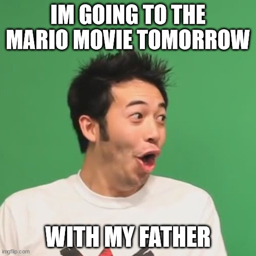 yay | IM GOING TO THE MARIO MOVIE TOMORROW; WITH MY FATHER | image tagged in pogchamp | made w/ Imgflip meme maker