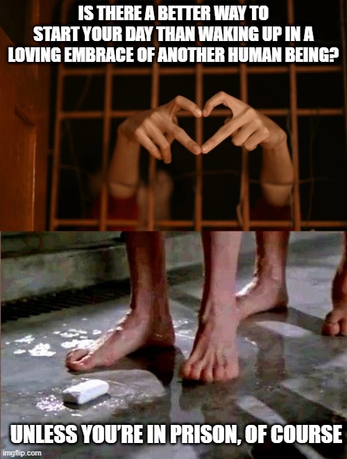 Prison Love | IS THERE A BETTER WAY TO START YOUR DAY THAN WAKING UP IN A LOVING EMBRACE OF ANOTHER HUMAN BEING? UNLESS YOU’RE IN PRISON, OF COURSE | image tagged in drop the soap | made w/ Imgflip meme maker