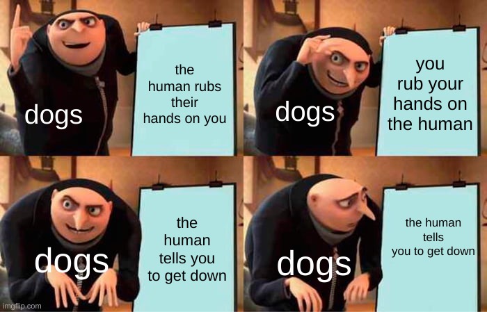 Gru's Plan | the human rubs their hands on you; you rub your hands on the human; dogs; dogs; the human tells you to get down; the human tells you to get down; dogs; dogs | image tagged in memes,gru's plan,dogs | made w/ Imgflip meme maker