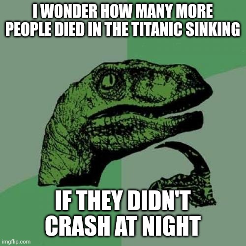 Think about it... | I WONDER HOW MANY MORE PEOPLE DIED IN THE TITANIC SINKING; IF THEY DIDN'T CRASH AT NIGHT | image tagged in philosoraptor,titanic,black,white,cursed,dark humor | made w/ Imgflip meme maker