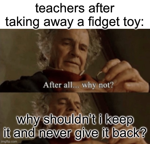 teachers always keep things they confiscate and never give it back | teachers after taking away a fidget toy:; why shouldn’t i keep it and never give it back? | image tagged in after all why not | made w/ Imgflip meme maker