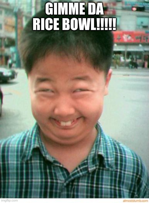 funny asian face | GIMME DA RICE BOWL!!!!! | image tagged in funny asian face | made w/ Imgflip meme maker