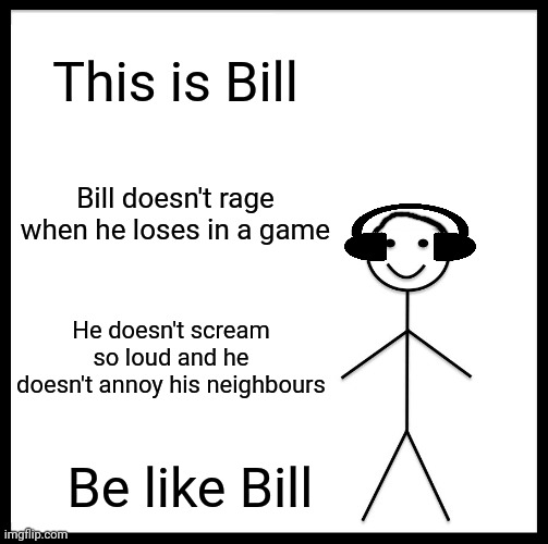 Untitled | This is Bill; Bill doesn't rage when he loses in a game; He doesn't scream so loud and he doesn't annoy his neighbours; Be like Bill | image tagged in memes,be like bill,relatable,gaming,video games,funny | made w/ Imgflip meme maker