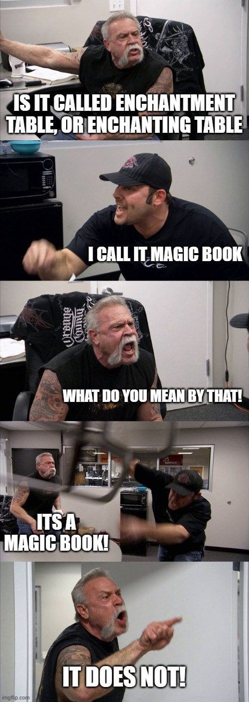 American Chopper Argument Meme | IS IT CALLED ENCHANTMENT TABLE, OR ENCHANTING TABLE; I CALL IT MAGIC BOOK; WHAT DO YOU MEAN BY THAT! ITS A MAGIC BOOK! IT DOES NOT! | image tagged in memes,american chopper argument | made w/ Imgflip meme maker