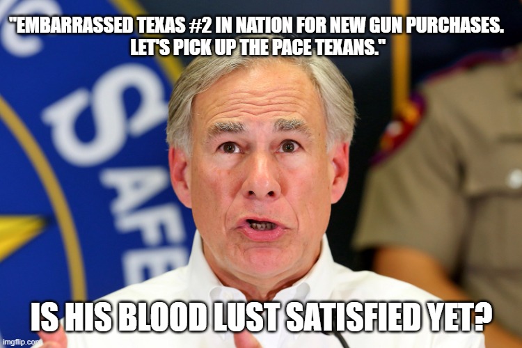 "EMBARRASSED TEXAS #2 IN NATION FOR NEW GUN PURCHASES.  
LET'S PICK UP THE PACE TEXANS."; IS HIS BLOOD LUST SATISFIED YET? | made w/ Imgflip meme maker