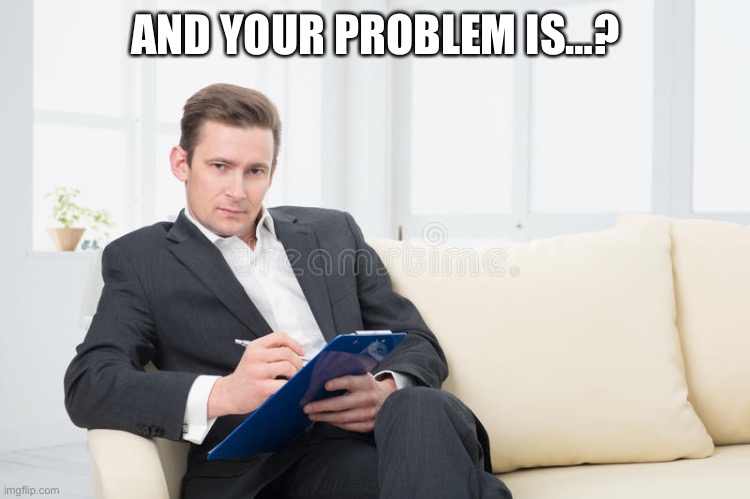 therapist | AND YOUR PROBLEM IS…? | image tagged in therapist | made w/ Imgflip meme maker