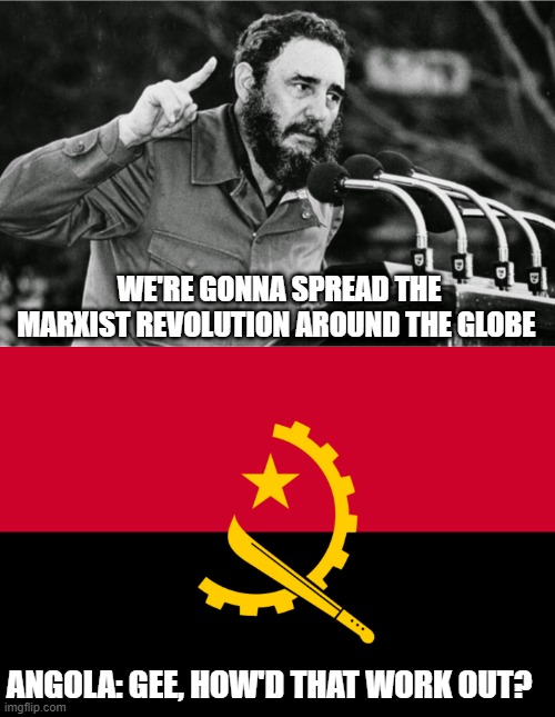 Castro Revolution | WE'RE GONNA SPREAD THE MARXIST REVOLUTION AROUND THE GLOBE; ANGOLA: GEE, HOW'D THAT WORK OUT? | image tagged in fidel castro,angola flag | made w/ Imgflip meme maker