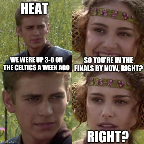 For the better right blank | HEAT; SO YOU’RE IN THE FINALS BY NOW, RIGHT? WE WERE UP 3-0 ON THE CELTICS A WEEK AGO; RIGHT? | image tagged in for the better right blank,nba,heat | made w/ Imgflip meme maker