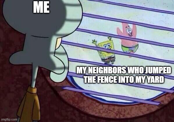 Squidward window | ME; MY NEIGHBORS WHO JUMPED THE FENCE INTO MY YARD | image tagged in squidward window | made w/ Imgflip meme maker