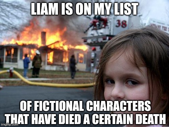 Disaster Girl Meme | LIAM IS ON MY LIST OF FICTIONAL CHARACTERS THAT HAVE DIED A CERTAIN DEATH | image tagged in memes,disaster girl | made w/ Imgflip meme maker