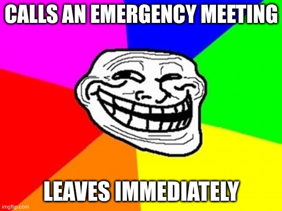 Really bro? | CALLS AN EMERGENCY MEETING; LEAVES IMMEDIATELY | image tagged in memes,troll face colored,among us | made w/ Imgflip meme maker