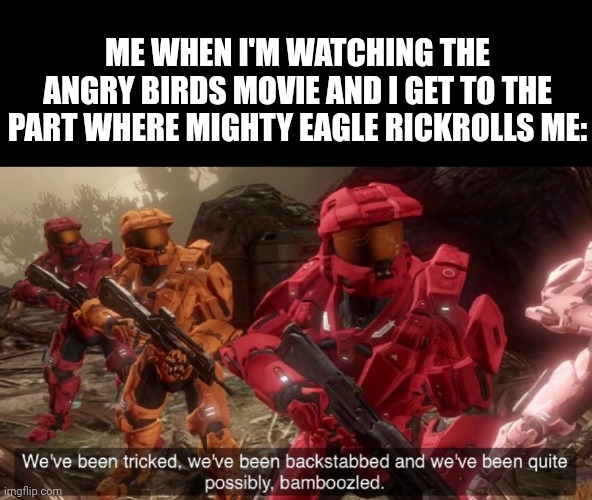 Watch the movie... You will get rickrolled | ME WHEN I'M WATCHING THE ANGRY BIRDS MOVIE AND I GET TO THE PART WHERE MIGHTY EAGLE RICKROLLS ME: | image tagged in we've been tricked,memes,rickroll,funny,bruh,angry birds | made w/ Imgflip meme maker