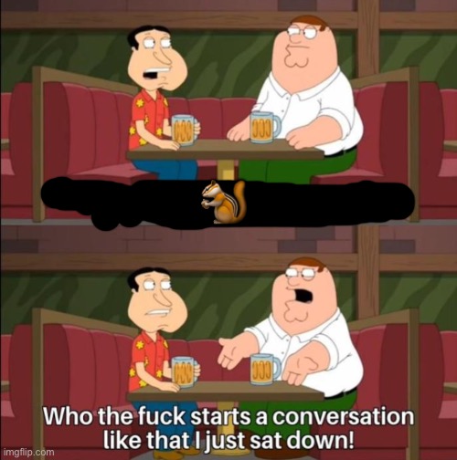 who the hell starts a conversation like that | 🐿️ | image tagged in who the hell starts a conversation like that | made w/ Imgflip meme maker