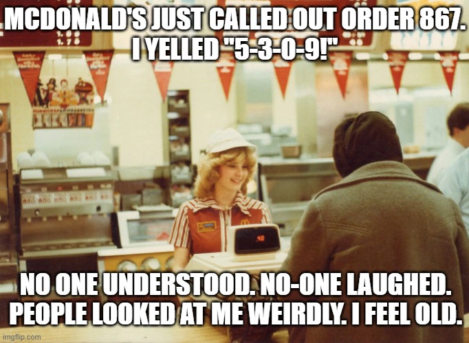 I saw her number on a wall... | MCDONALD'S JUST CALLED OUT ORDER 867.
I YELLED "5-3-0-9!"; NO ONE UNDERSTOOD. NO-ONE LAUGHED.
PEOPLE LOOKED AT ME WEIRDLY. I FEEL OLD. | image tagged in mcdonalds,jenny,1980s,nostalgia | made w/ Imgflip meme maker