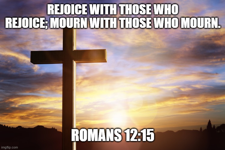 Bible Verse of the Day | REJOICE WITH THOSE WHO REJOICE; MOURN WITH THOSE WHO MOURN. ROMANS 12:15 | image tagged in bible verse of the day | made w/ Imgflip meme maker
