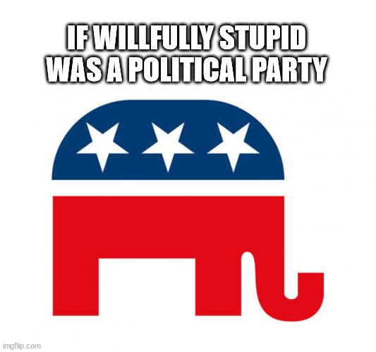 Republican | IF WILLFULLY STUPID WAS A POLITICAL PARTY | image tagged in republican | made w/ Imgflip meme maker