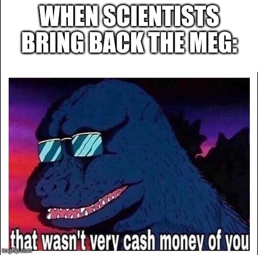That wasn’t very cash money | WHEN SCIENTISTS BRING BACK THE MEG: | image tagged in that wasn t very cash money | made w/ Imgflip meme maker