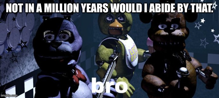 FNAF B R O | NOT IN A MILLION YEARS WOULD I ABIDE BY THAT. | image tagged in fnaf b r o | made w/ Imgflip meme maker