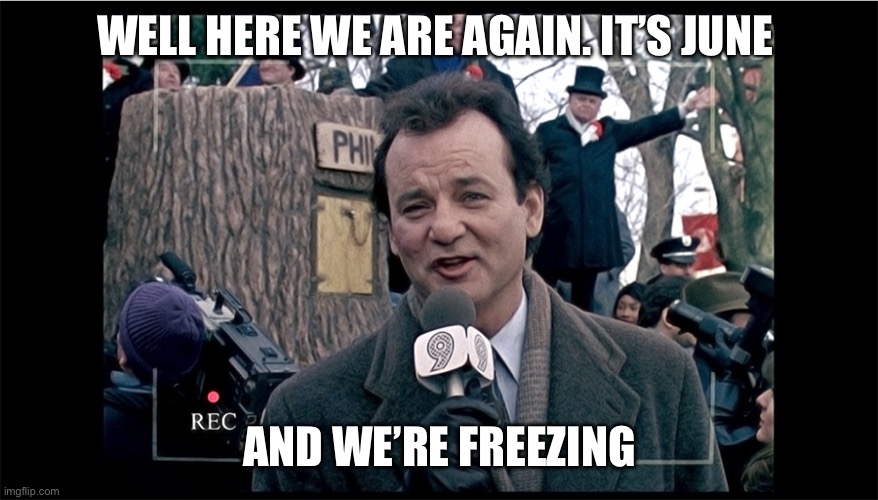 ground hogs day movie | WELL HERE WE ARE AGAIN. IT’S JUNE; AND WE’RE FREEZING | image tagged in ground hogs day movie | made w/ Imgflip meme maker