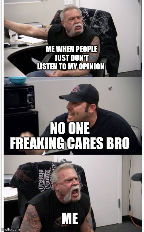 I hate when people just don't listen to my opinions | ME WHEN PEOPLE JUST DON'T LISTEN TO MY OPINION; NO ONE FREAKING CARES BRO; ME | image tagged in funny memes,people don't listen to opinions anymore | made w/ Imgflip meme maker