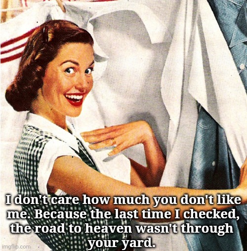 Like me, don't like me... I don't care. | I don't care how much you don't like
 me. Because the last time I checked, 
the road to heaven wasn't through 
your yard. | image tagged in vintage laundry woman,just sayin' | made w/ Imgflip meme maker