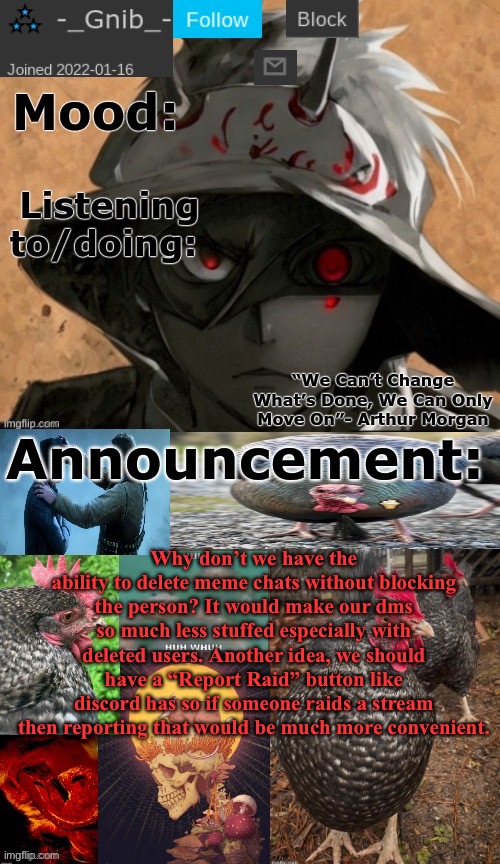Just some ideas I have been thinking about for a while | Why don’t we have the ability to delete meme chats without blocking the person? It would make our dms so much less stuffed especially with deleted users. Another idea, we should have a “Report Raid” button like discord has so if someone raids a stream then reporting that would be much more convenient. | image tagged in gnib's announcement template | made w/ Imgflip meme maker