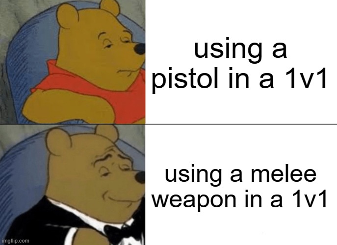 Tuxedo Winnie The Pooh | using a pistol in a 1v1; using a melee weapon in a 1v1 | image tagged in memes,tuxedo winnie the pooh | made w/ Imgflip meme maker