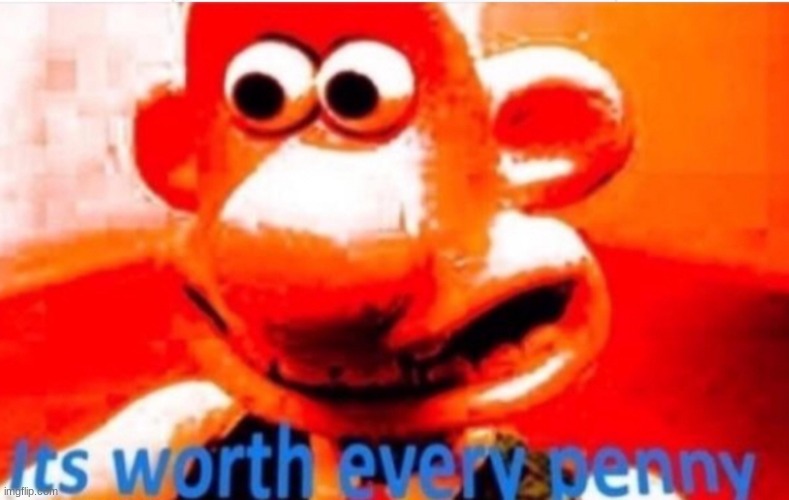 Its worth every penny | image tagged in its worth every penny | made w/ Imgflip meme maker